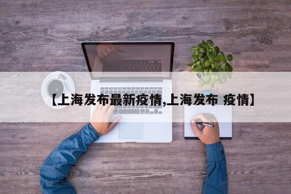 【上海发布最新疫情,上海发布 疫情】