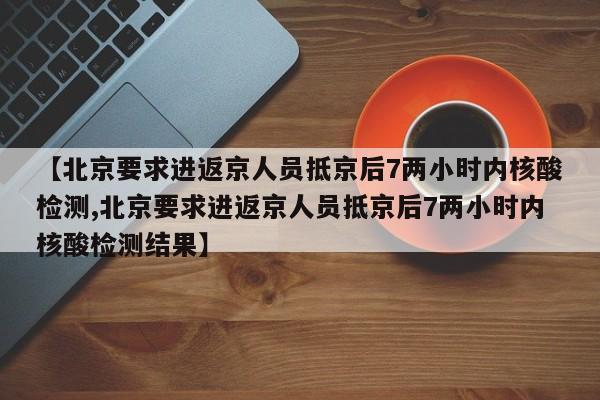 【北京要求进返京人员抵京后7两小时内核酸检测,北京要求进返京人员抵京后7两小时内核酸检测结果】