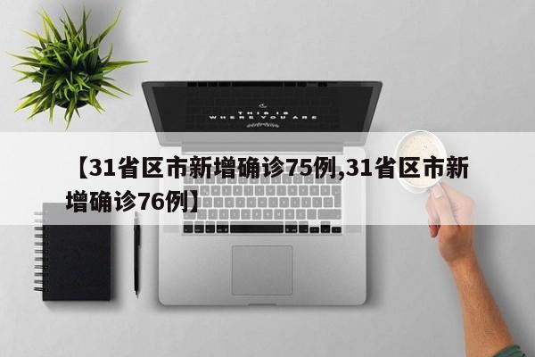 【31省区市新增确诊75例,31省区市新增确诊76例】