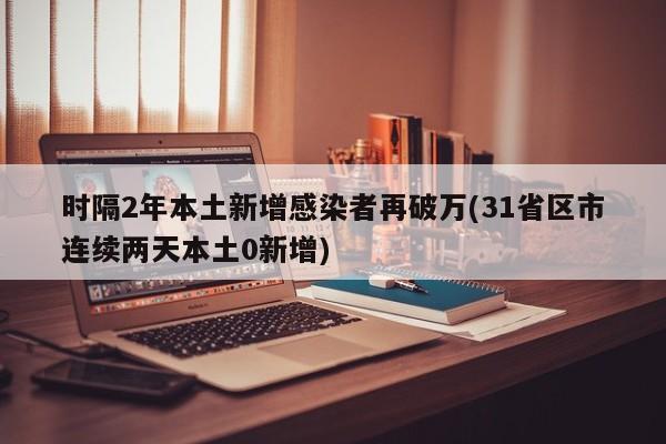 时隔2年本土新增感染者再破万(31省区市连续两天本土0新增)