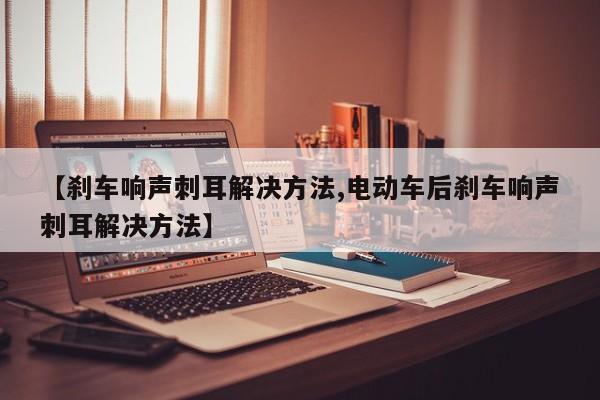 【刹车响声刺耳解决方法,电动车后刹车响声刺耳解决方法】