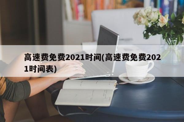 高速费免费2021时间(高速费免费2021时间表)