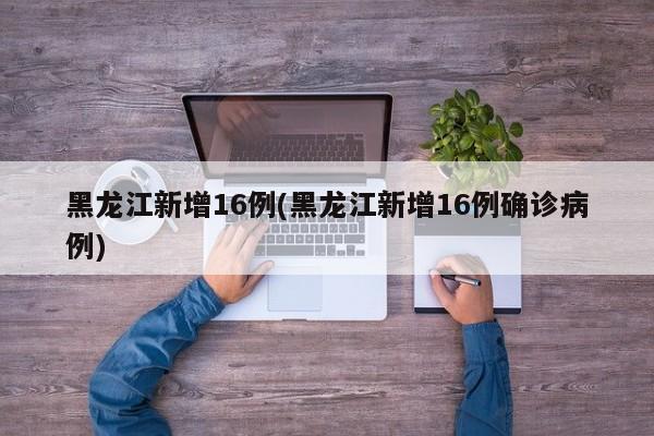 黑龙江新增16例(黑龙江新增16例确诊病例)