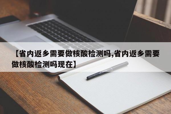 【省内返乡需要做核酸检测吗,省内返乡需要做核酸检测吗现在】