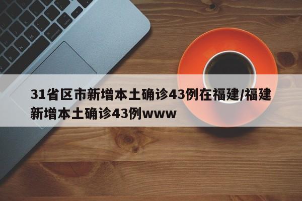 31省区市新增本土确诊43例在福建/福建新增本土确诊43例www