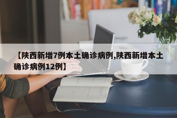 【陕西新增7例本土确诊病例,陕西新增本土确诊病例12例】