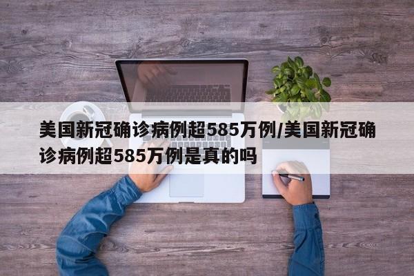 美国新冠确诊病例超585万例/美国新冠确诊病例超585万例是真的吗
