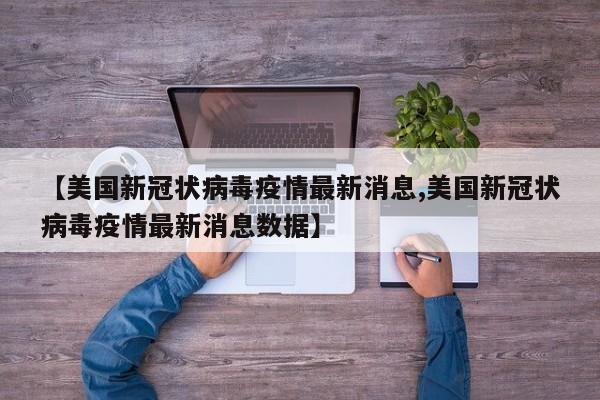 【美国新冠状病毒疫情最新消息,美国新冠状病毒疫情最新消息数据】