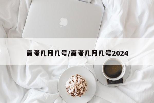 高考几月几号/高考几月几号2024