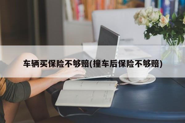 车辆买保险不够赔(撞车后保险不够赔)