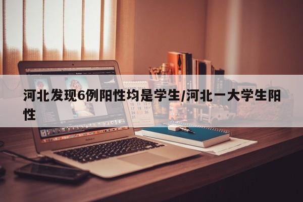 河北发现6例阳性均是学生/河北一大学生阳性