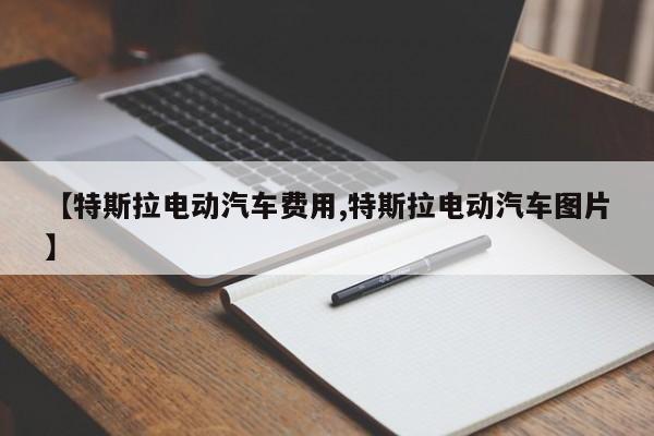 【特斯拉电动汽车费用,特斯拉电动汽车图片】
