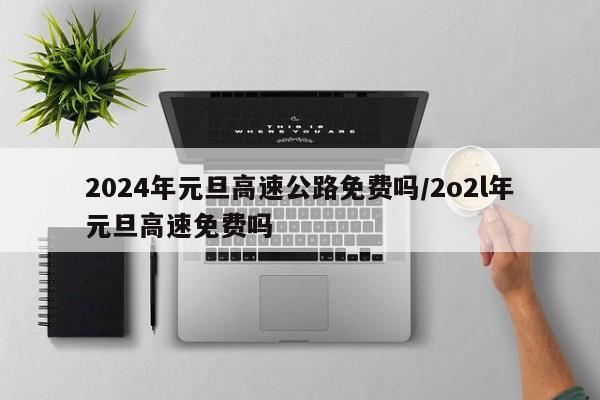 2024年元旦高速公路免费吗/2o2l年元旦高速免费吗