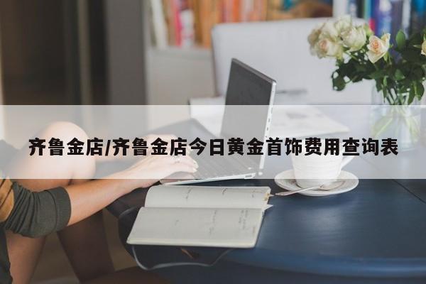 齐鲁金店/齐鲁金店今日黄金首饰费用查询表