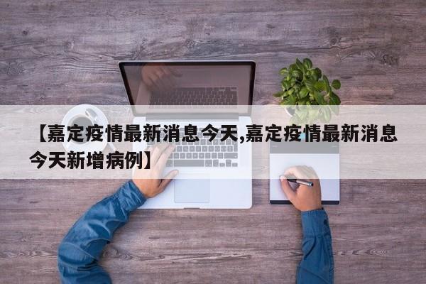 【嘉定疫情最新消息今天,嘉定疫情最新消息今天新增病例】