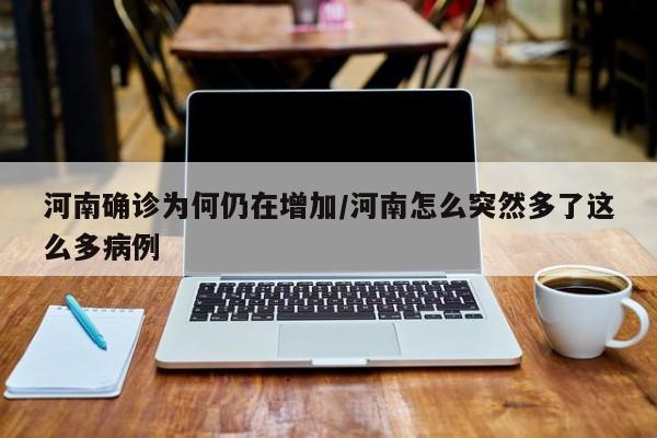 河南确诊为何仍在增加/河南怎么突然多了这么多病例