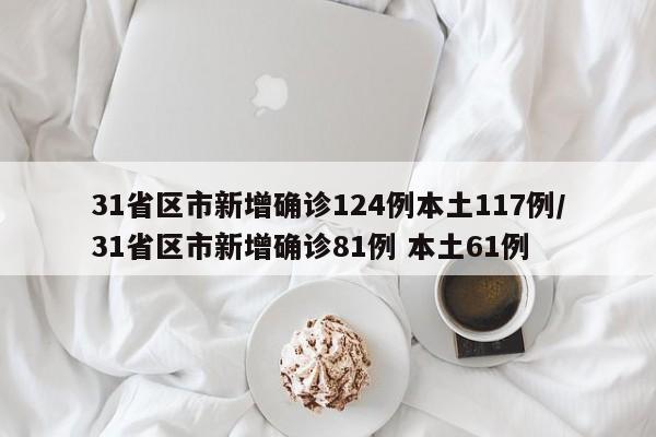31省区市新增确诊124例本土117例/31省区市新增确诊81例 本土61例