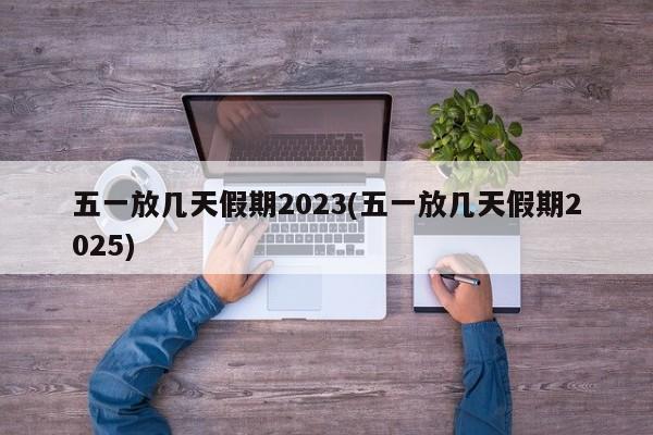 五一放几天假期2023(五一放几天假期2025)