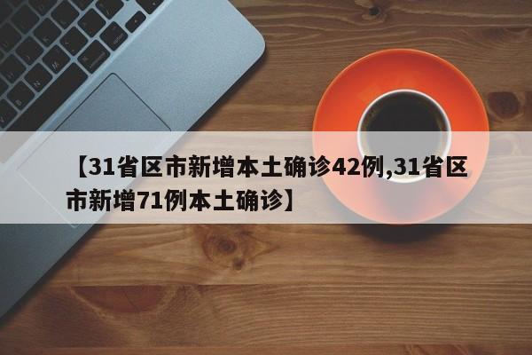 【31省区市新增本土确诊42例,31省区市新增71例本土确诊】