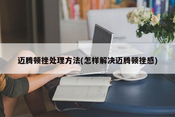 迈腾顿挫处理方法(怎样解决迈腾顿挫感)
