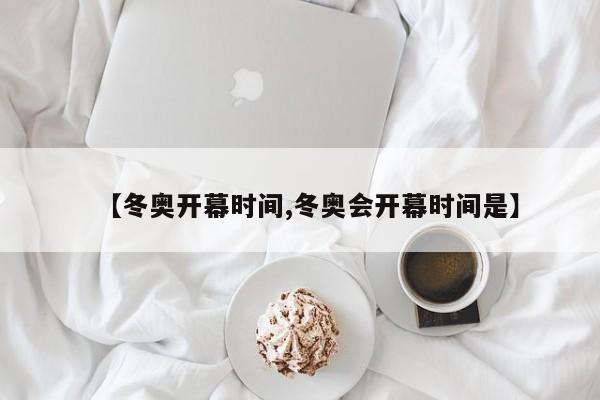 【冬奥开幕时间,冬奥会开幕时间是】