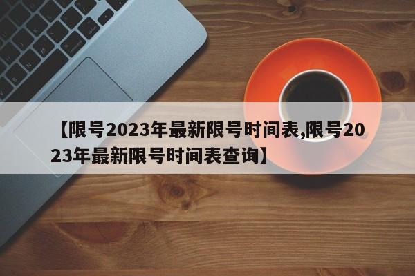 【限号2023年最新限号时间表,限号2023年最新限号时间表查询】