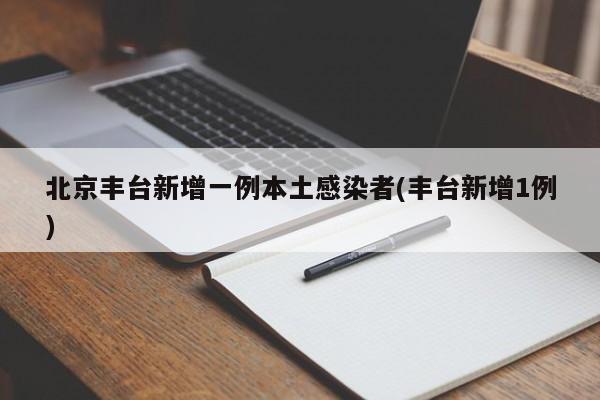 北京丰台新增一例本土感染者(丰台新增1例)