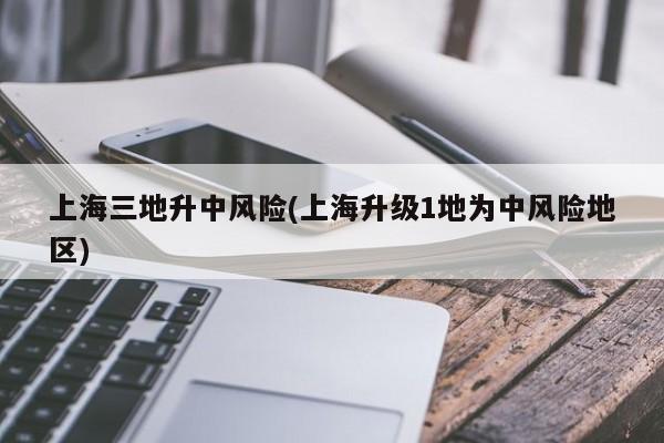 上海三地升中风险(上海升级1地为中风险地区)