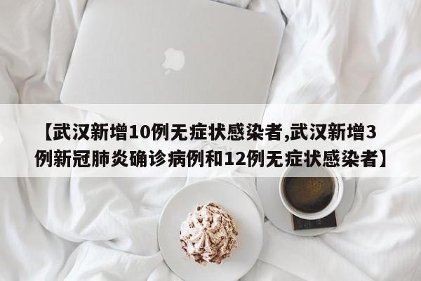 【武汉新增10例无症状感染者,武汉新增3例新冠肺炎确诊病例和12例无症状感染者】