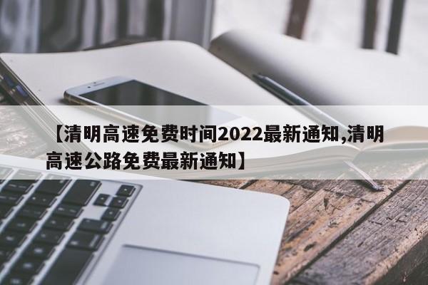 【清明高速免费时间2022最新通知,清明高速公路免费最新通知】
