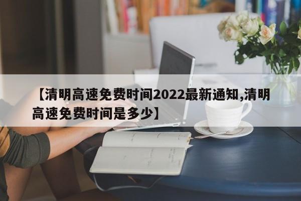 【清明高速免费时间2022最新通知,清明高速免费时间是多少】