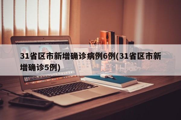 31省区市新增确诊病例6例(31省区市新增确诊5例)
