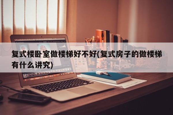 复式楼卧室做楼梯好不好(复式房子的做楼梯有什么讲究)