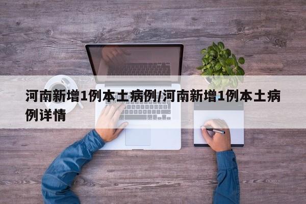 河南新增1例本土病例/河南新增1例本土病例详情