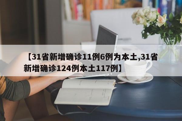 【31省新增确诊11例6例为本土,31省新增确诊124例本土117例】