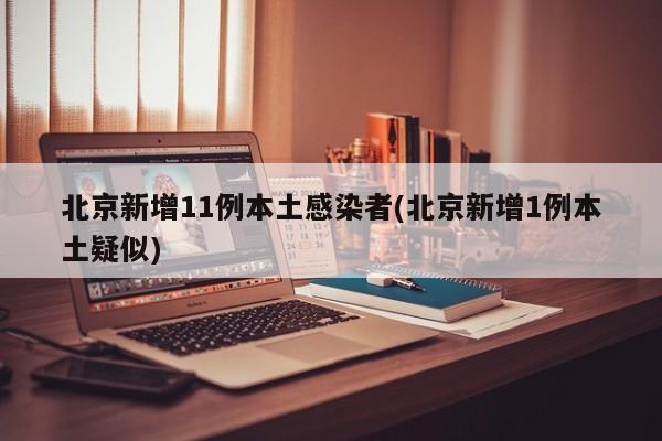 北京新增11例本土感染者(北京新增1例本土疑似)