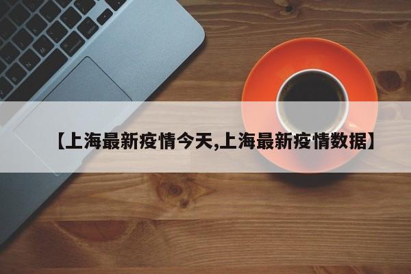 【上海最新疫情今天,上海最新疫情数据】