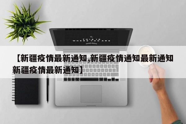 【新疆疫情最新通知,新疆疫情通知最新通知新疆疫情最新通知】