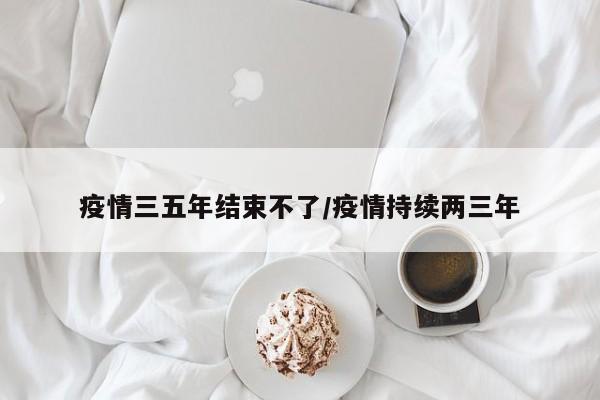 疫情三五年结束不了/疫情持续两三年