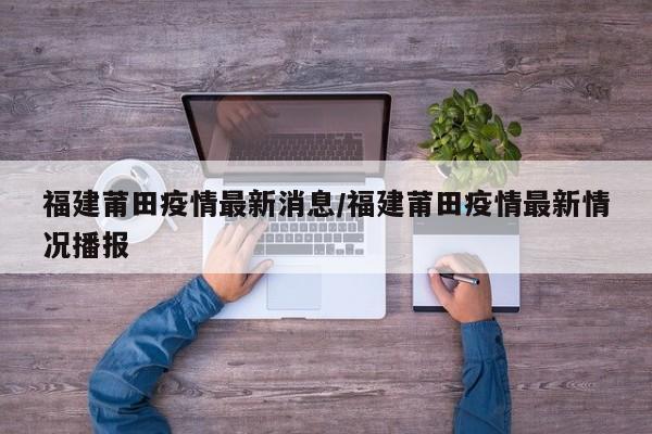 福建莆田疫情最新消息/福建莆田疫情最新情况播报