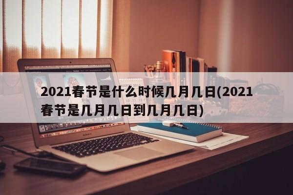 2021春节是什么时候几月几日(2021春节是几月几日到几月几日)