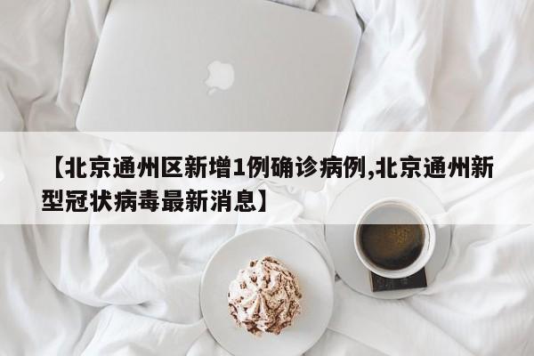 【北京通州区新增1例确诊病例,北京通州新型冠状病毒最新消息】