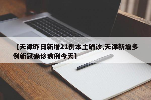 【天津昨日新增21例本土确诊,天津新增多例新冠确诊病例今天】