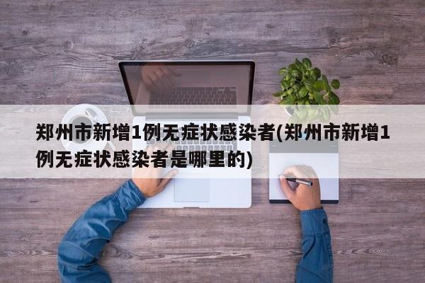 郑州市新增1例无症状感染者(郑州市新增1例无症状感染者是哪里的)