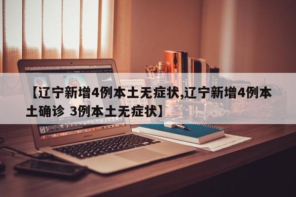 【辽宁新增4例本土无症状,辽宁新增4例本土确诊 3例本土无症状】