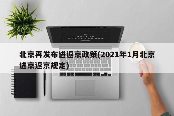 北京再发布进返京政策(2021年1月北京进京返京规定)