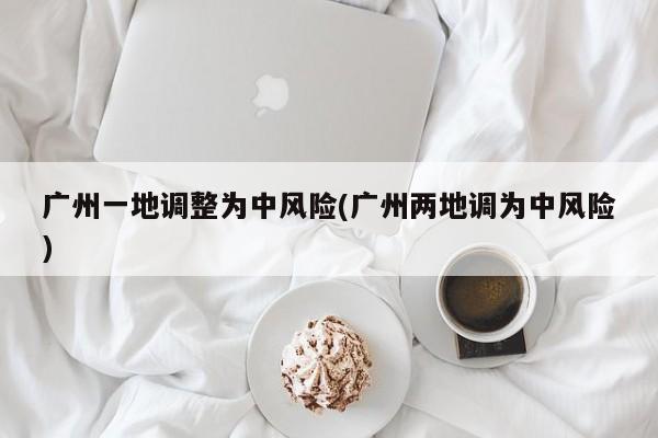 广州一地调整为中风险(广州两地调为中风险)