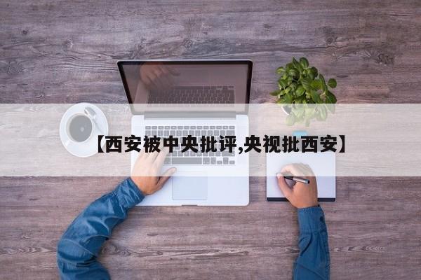 【西安被中央批评,央视批西安】