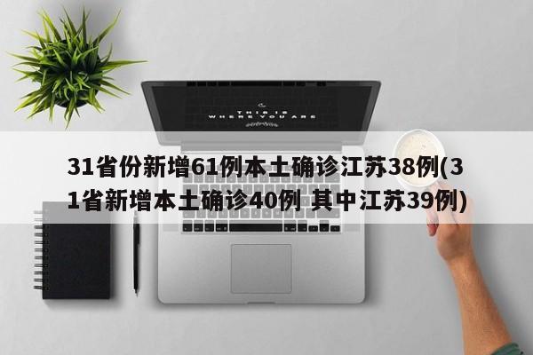 31省份新增61例本土确诊江苏38例(31省新增本土确诊40例 其中江苏39例)