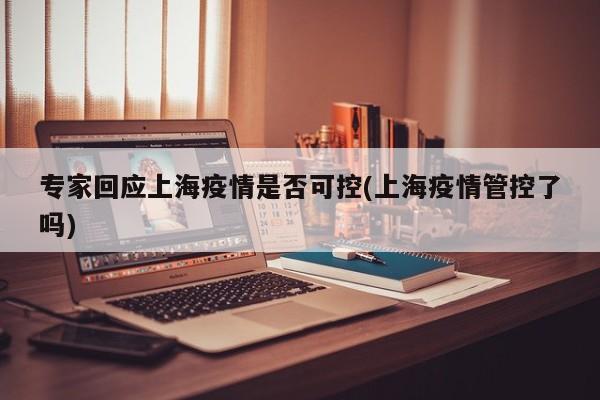 专家回应上海疫情是否可控(上海疫情管控了吗)